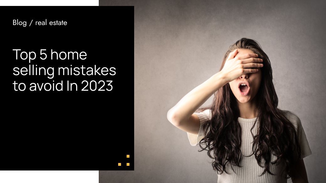 Top 5 Home Selling Mistakes To Avoid In 2023